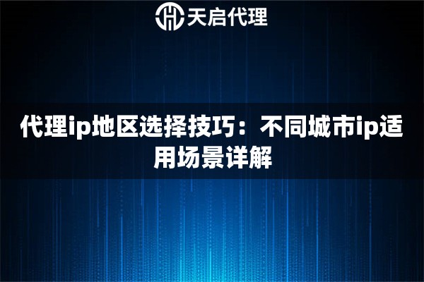 代理ip地区选择技巧:不同城市ip适用场景详解 代理ip地区选择技巧:不同城市ip适用场景详解