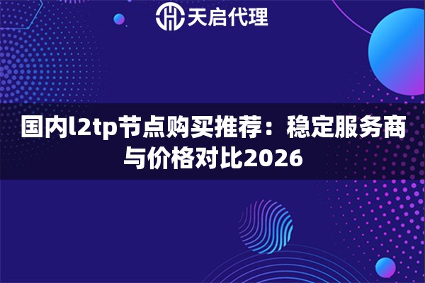 详细阅读:国内l2tp节点购买推荐:稳定服务商与价格对比2026 国内l2tp节点购买推荐:稳定服务商与价格对比2026