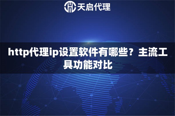 详细阅读:http代理ip设置软件有哪些?主流工具功能对比 http代理ip设置软件有哪些?主流工具功能对比