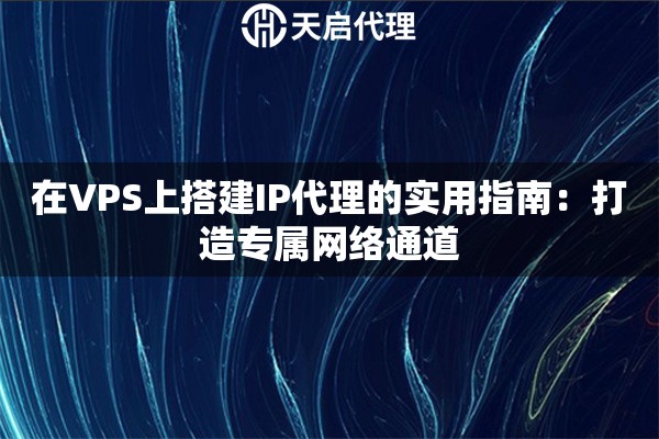 在VPS上搭建IP代理的实用指南：打造专属网络通道