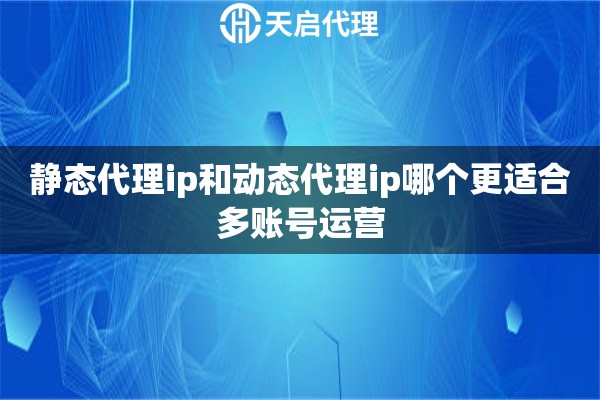 静态代理ip和动态代理ip哪个更适合多账号运营 静态代理ip和动态代理ip哪个更适合多账号运营
