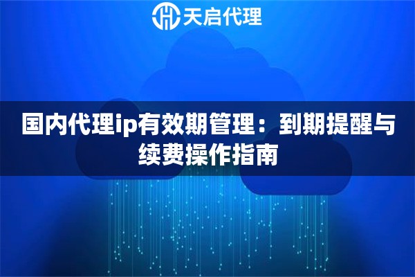 国内代理ip有效期管理:到期提醒与续费操作指南 国内代理ip有效期管理:到期提醒与续费操作指南
