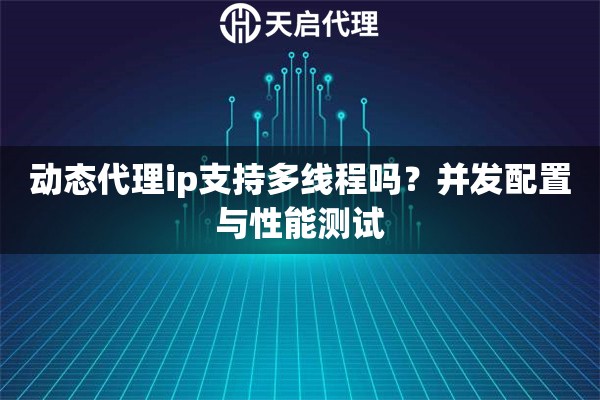 动态代理ip支持多线程吗?并发配置与性能测试 动态代理ip支持多线程吗?并发配置与性能测试