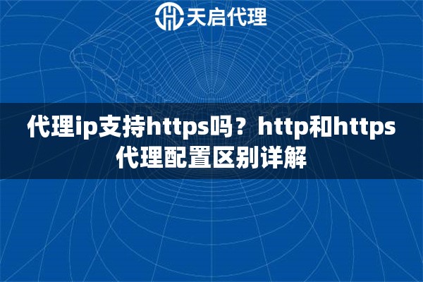 代理ip支持https吗?http和https代理配置区别详解 代理ip支持https吗?http和https代理配置区别详解