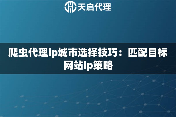 爬虫代理ip城市选择技巧：匹配目标网站ip策略