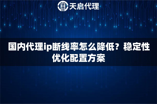 国内代理ip断线率怎么降低？稳定性优化配置方案