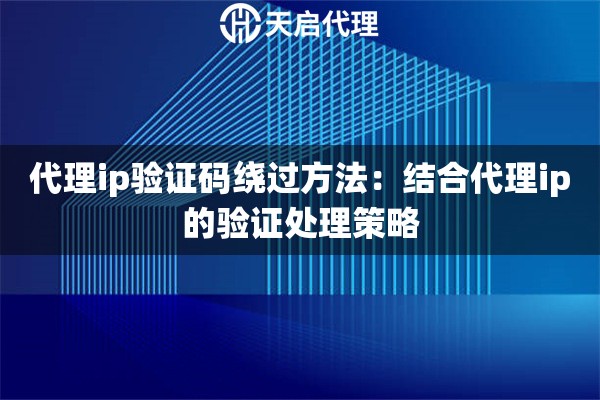 代理ip验证码绕过方法：结合代理ip的验证处理策略