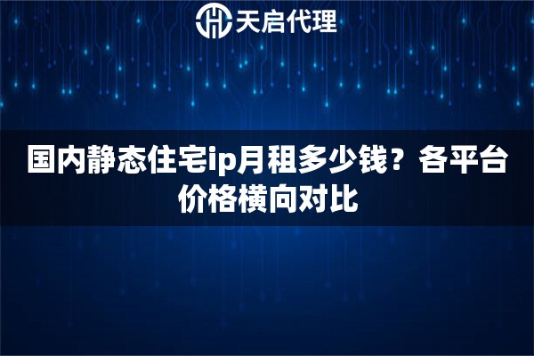 国内静态住宅ip月租多少钱？各平台价格横向对比