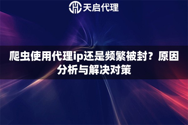 爬虫使用代理ip还是频繁被封?原因分析与解决对策 爬虫使用代理ip还是频繁被封?原因分析与解决对策