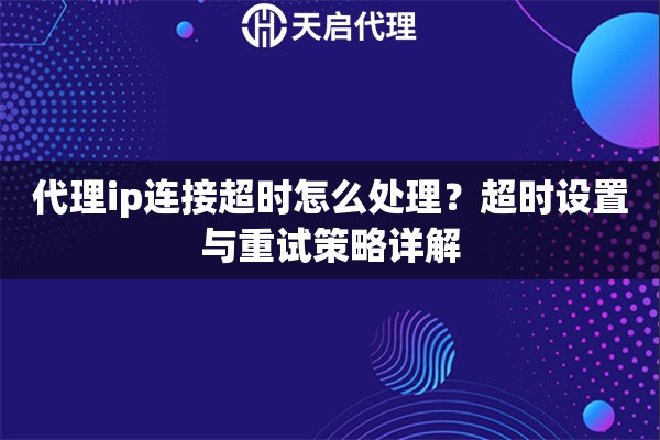 代理ip连接超时怎么处理?超时设置与重试策略详解 代理ip连接超时怎么处理?超时设置与重试策略详解