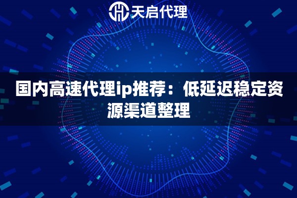 详细阅读:国内高速代理ip推荐:低延迟稳定资源渠道整理 国内高速代理ip推荐:低延迟稳定资源渠道整理