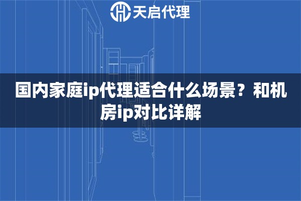 详细阅读:国内家庭ip代理适合什么场景?和机房ip对比详解 国内家庭ip代理适合什么场景?和机房ip对比详解