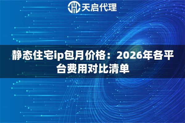 静态住宅ip包月价格:2026年各平台费用对比清单 静态住宅ip包月价格:2026年各平台费用对比清单