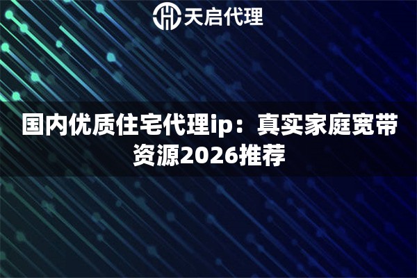 国内优质住宅代理ip:真实家庭宽带资源2026推荐 国内优质住宅代理ip:真实家庭宽带资源2026推荐
