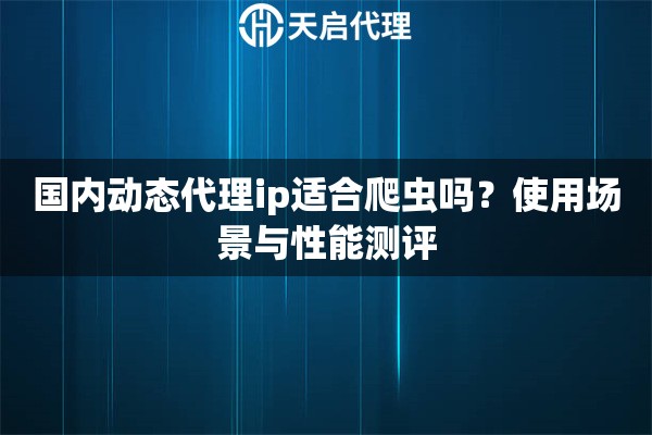 国内动态代理ip适合爬虫吗？使用场景与性能测评