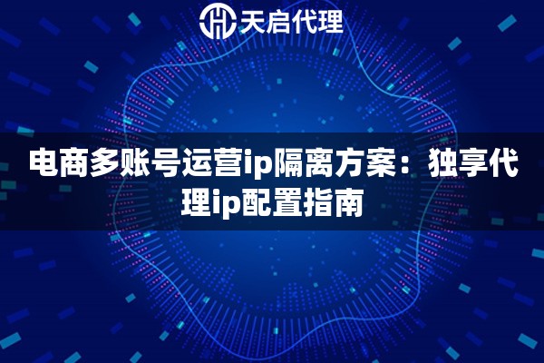 电商多账号运营ip隔离方案:独享代理ip配置指南 电商多账号运营ip隔离方案:独享代理ip配置指南
