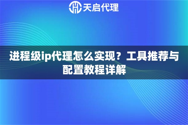 进程级ip代理怎么实现?工具推荐与配置教程详解 进程级ip代理怎么实现?工具推荐与配置教程详解