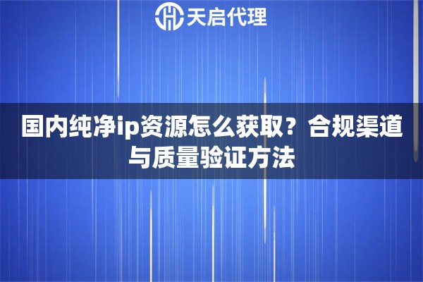 国内纯净ip资源怎么获取?合规渠道与质量验证方法 国内纯净ip资源怎么获取?合规渠道与质量验证方法