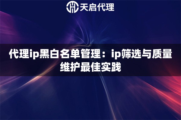 代理ip黑白名单管理:ip筛选与质量维护最佳实践 代理ip黑白名单管理:ip筛选与质量维护最佳实践
