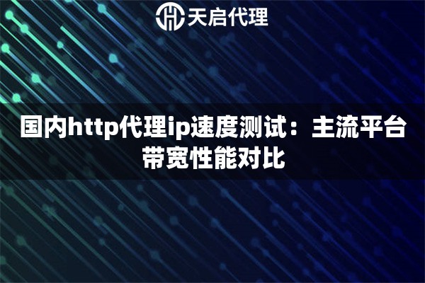国内http代理ip速度测试:主流平台带宽性能对比 国内http代理ip速度测试:主流平台带宽性能对比