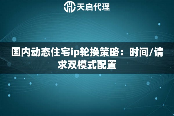国内动态住宅ip轮换策略:时间/请求双模式配置 国内动态住宅ip轮换策略:时间/请求双模式配置