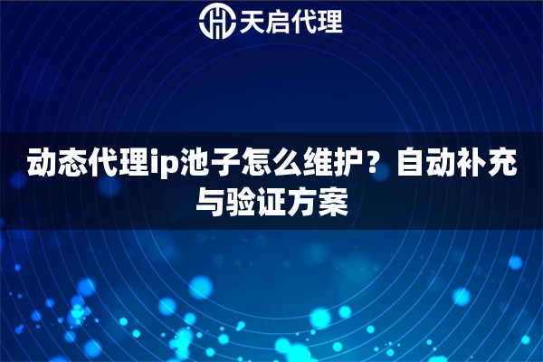 动态代理ip池子怎么维护?自动补充与验证方案 动态代理ip池子怎么维护?自动补充与验证方案
