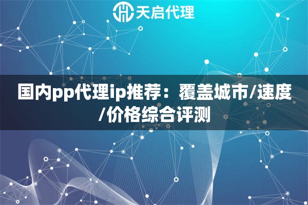 国内pp代理ip推荐:覆盖城市/速度/价格综合评测 国内pp代理ip推荐:覆盖城市/速度/价格综合评测