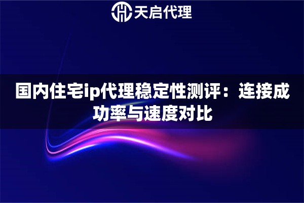 国内住宅ip代理稳定性测评:连接成功率与速度对比 国内住宅ip代理稳定性测评:连接成功率与速度对比