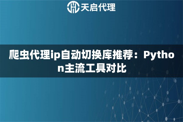 爬虫代理ip自动切换库推荐:Python主流工具对比 爬虫代理ip自动切换库推荐:Python主流工具对比