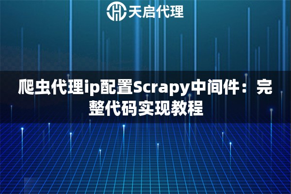 爬虫代理ip配置Scrapy中间件:完整代码实现教程 爬虫代理ip配置Scrapy中间件:完整代码实现教程
