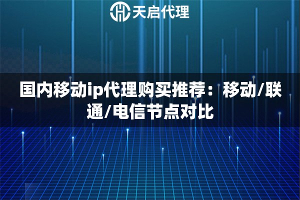 国内移动ip代理购买推荐：移动/联通/电信节点对比