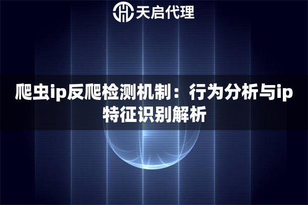 爬虫ip反爬检测机制：行为分析与ip特征识别解析