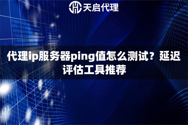 代理ip服务器ping值怎么测试?延迟评估工具推荐 代理ip服务器ping值怎么测试?延迟评估工具推荐