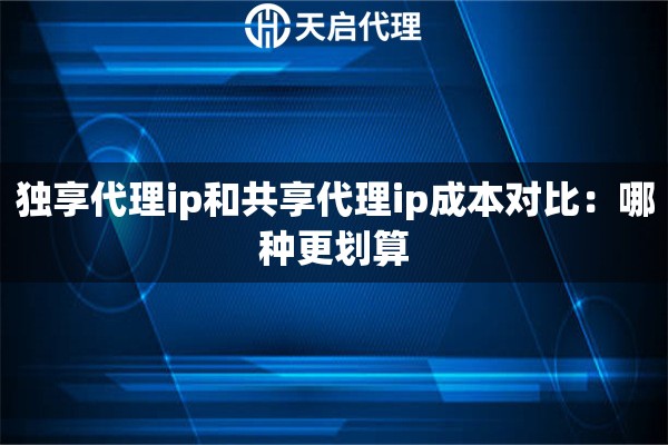 独享代理ip和共享代理ip成本对比:哪种更划算 独享代理ip和共享代理ip成本对比:哪种更划算