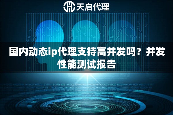 国内动态ip代理支持高并发吗?并发性能测试报告 国内动态ip代理支持高并发吗?并发性能测试报告
