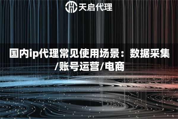 国内ip代理常见使用场景:数据采集/账号运营/电商 国内ip代理常见使用场景:数据采集/账号运营/电商
