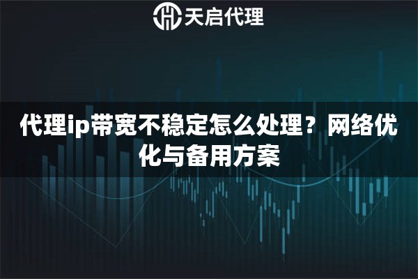 代理ip带宽不稳定怎么处理?网络优化与备用方案 代理ip带宽不稳定怎么处理?网络优化与备用方案