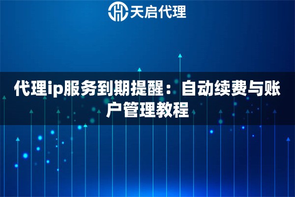 代理ip服务到期提醒:自动续费与账户管理教程 代理ip服务到期提醒:自动续费与账户管理教程
