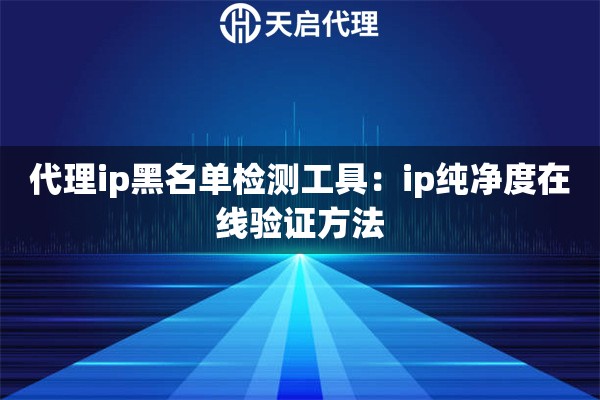 代理ip黑名单检测工具:ip纯净度在线验证方法 代理ip黑名单检测工具:ip纯净度在线验证方法