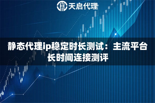 静态代理ip稳定时长测试:主流平台长时间连接测评 静态代理ip稳定时长测试:主流平台长时间连接测评