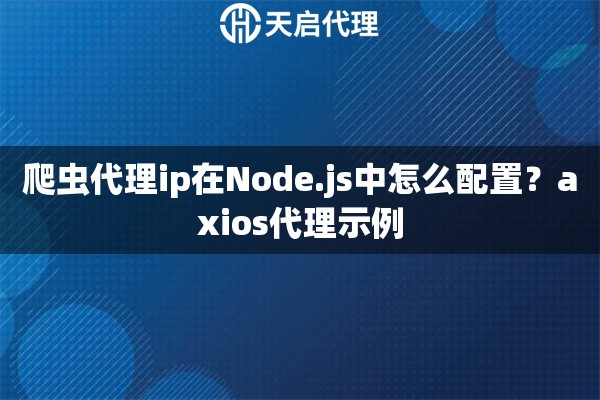 爬虫代理ip在Node.js中怎么配置?axios代理示例 爬虫代理ip在Node.js中怎么配置?axios代理示例