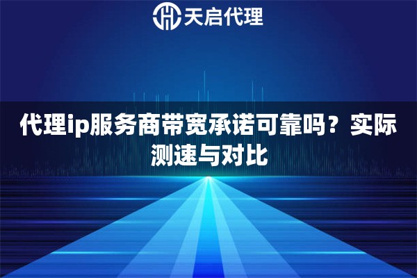 代理ip服务商带宽承诺可靠吗?实际测速与对比 代理ip服务商带宽承诺可靠吗?实际测速与对比