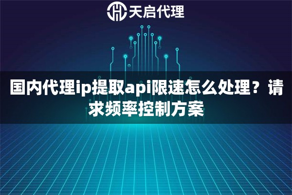 国内代理ip提取api限速怎么处理?请求频率控制方案 国内代理ip提取api限速怎么处理?请求频率控制方案