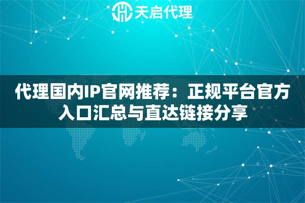 代理国内IP官网推荐:正规平台官方入口汇总与直达链接分享 代理国内IP官网推荐:正规平台官方入口汇总与直达链接分享
