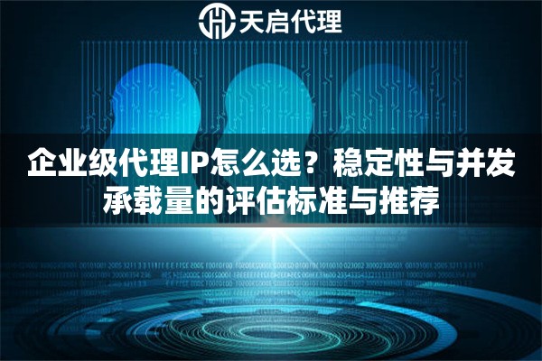 企业级代理IP怎么选？稳定性与并发承载量的评估标准与推荐