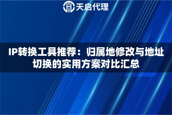 IP转换工具推荐:归属地修改与地址切换的实用方案对比汇总 IP转换工具推荐:归属地修改与地址切换的实用方案对比汇总