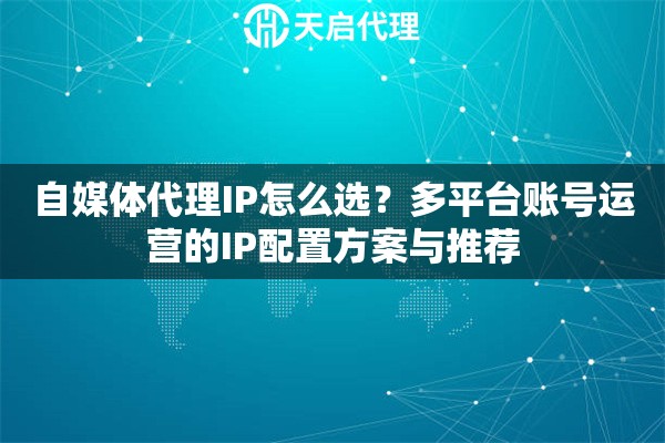 自媒体代理IP怎么选?多平台账号运营的IP配置方案与推荐 自媒体代理IP怎么选?多平台账号运营的IP配置方案与推荐