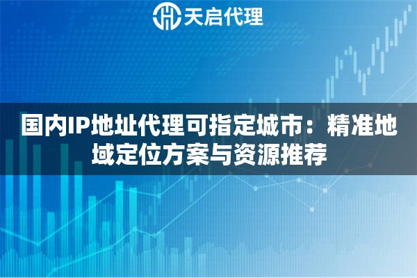 国内IP地址代理可指定城市:精准地域定位方案与资源推荐 国内IP地址代理可指定城市:精准地域定位方案与资源推荐