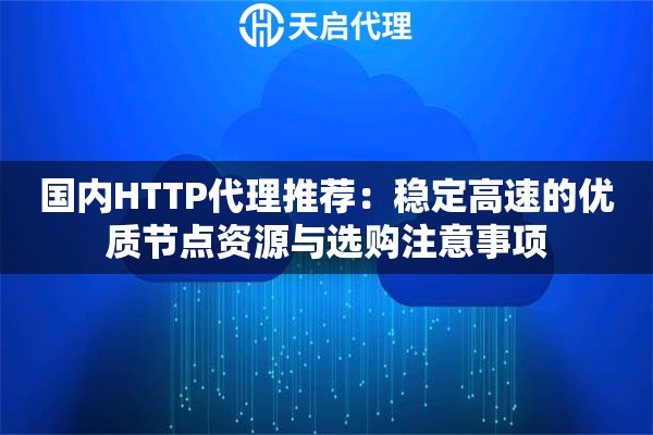 国内HTTP代理推荐:稳定高速的优质节点资源与选购注意事项 国内HTTP代理推荐:稳定高速的优质节点资源与选购注意事项