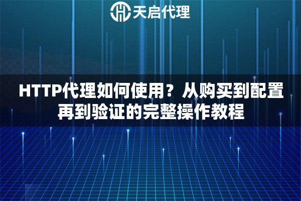 HTTP代理如何使用?从购买到配置再到验证的完整操作教程 HTTP代理如何使用?从购买到配置再到验证的完整操作教程